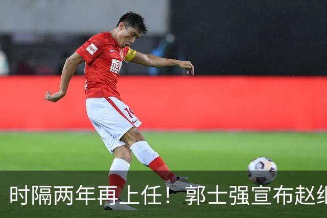 时隔两年再上任！郭士强宣布赵继伟任男篮队长 率队征战世预赛